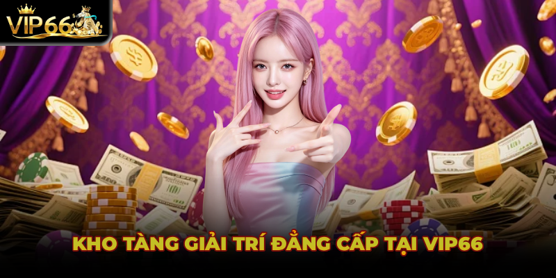KHO TÀNG GIẢI TRÍ ĐẲNG CẤP TẠI VIP66