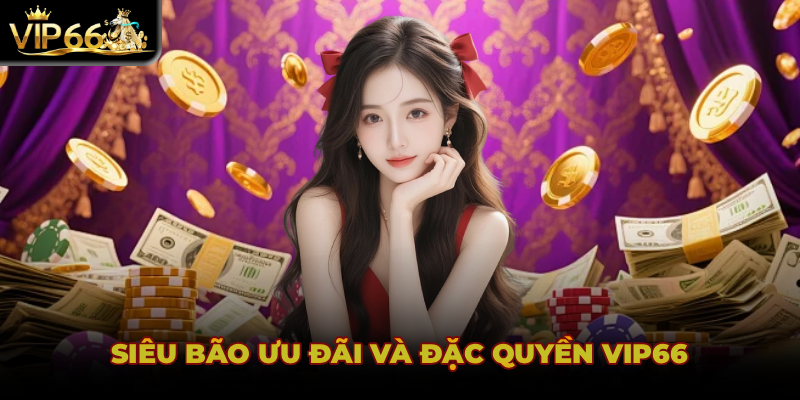 SIÊU BÃO ƯU ĐÃI VÀ ĐẶC QUYỀN VIP66